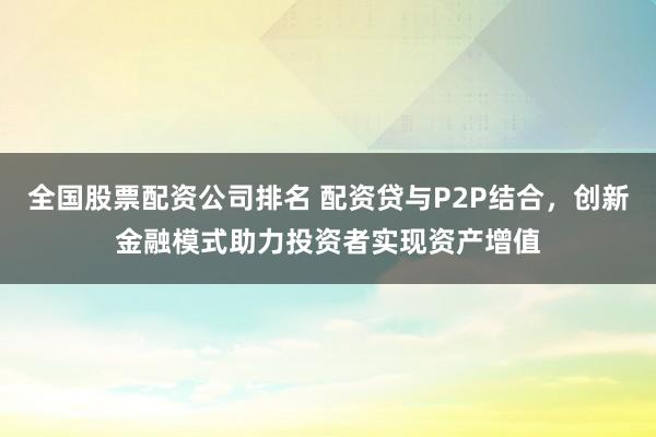 全国股票配资公司排名 配资贷与P2P结合,创新金融模式助力投资者实现资产增值