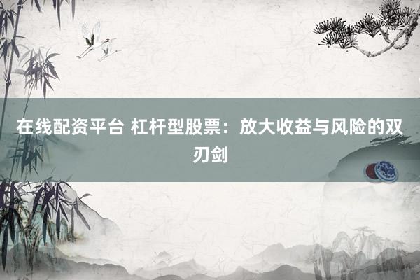在线配资平台 杠杆型股票:放大收益与风险的双刃剑
