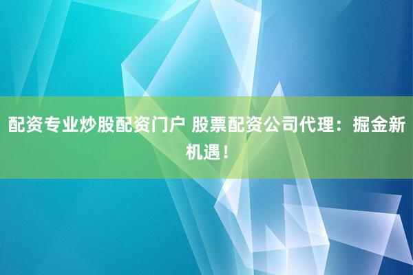 配资专业炒股配资门户 股票配资公司代理：掘金新机遇！