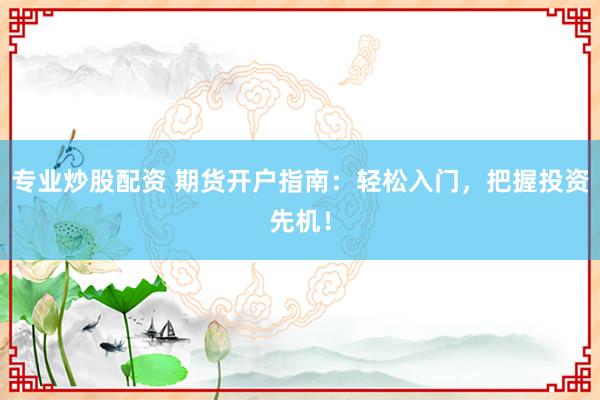 专业炒股配资 期货开户指南：轻松入门，把握投资先机！