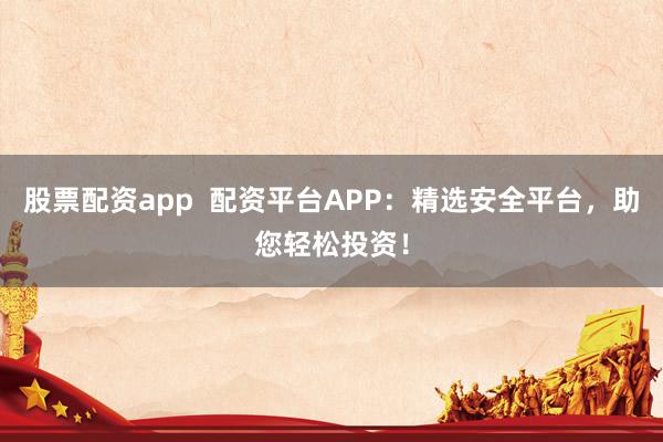 股票配资app  配资平台APP：精选安全平台，助您轻松投资！