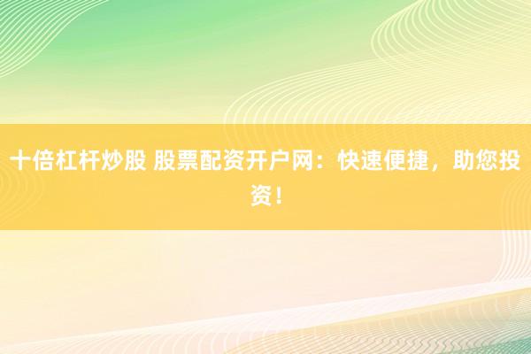 十倍杠杆炒股 股票配资开户网:快速便捷,助您投资!