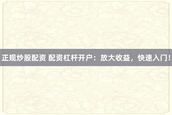 正规炒股配资 配资杠杆开户:放大收益,快速入门!