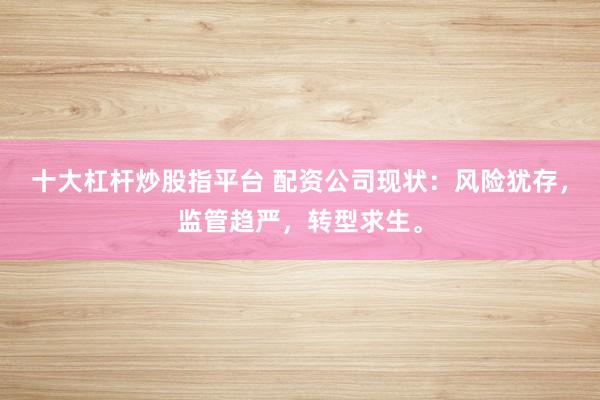 十大杠杆炒股指平台 配资公司现状：风险犹存，监管趋严，转型求生。