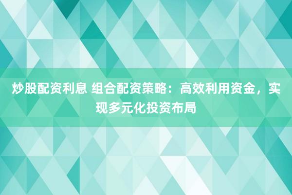 炒股配资利息 组合配资策略：高效利用资金，实现多元化投资布局