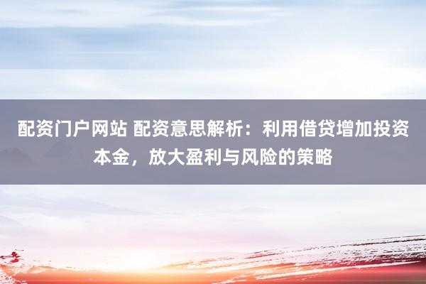 配资门户网站 配资意思解析:利用借贷增加投资本金,放大盈利与风险的策略