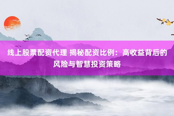线上股票配资代理 揭秘配资比例:高收益背后的风险与智慧投资策略