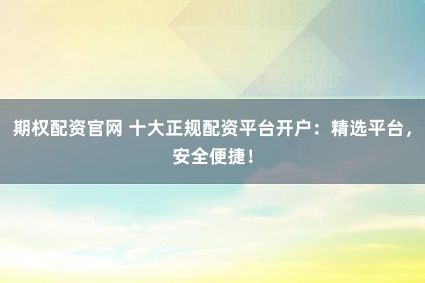 期权配资官网 十大正规配资平台开户:精选平台,安全便捷!