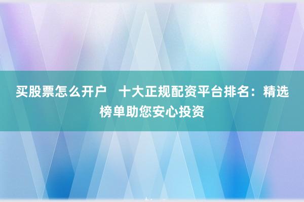 买股票怎么开户 十大正规配资平台排名:精选榜单助您安心投资