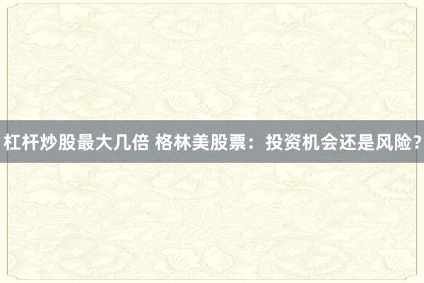 杠杆炒股最大几倍 格林美股票：投资机会还是风险？