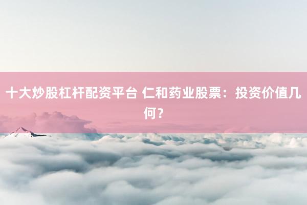 十大炒股杠杆配资平台 仁和药业股票：投资价值几何？