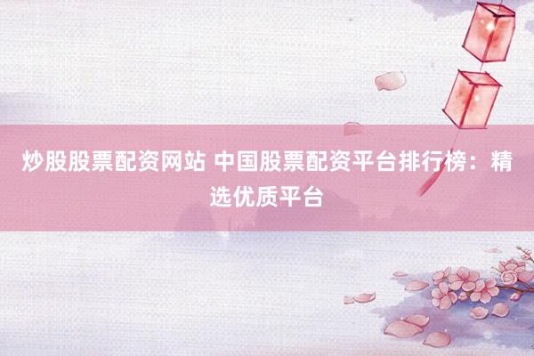 炒股股票配资网站 中国股票配资平台排行榜:精选优质平台