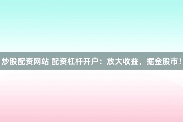 炒股配资网站 配资杠杆开户:放大收益,掘金股市!