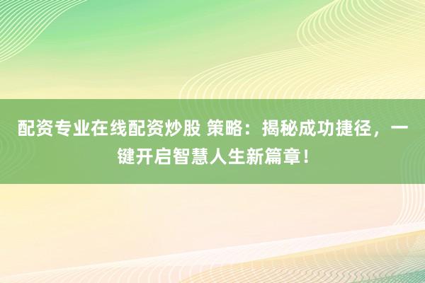 配资专业在线配资炒股 策略：揭秘成功捷径，一键开启智慧人生新篇章！