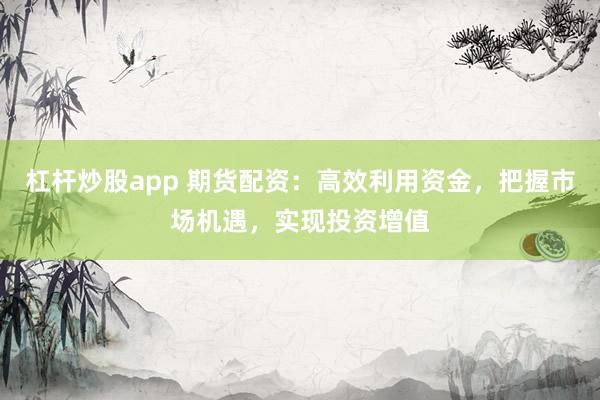 杠杆炒股app 期货配资:高效利用资金,把握市场机遇,实现投资增值