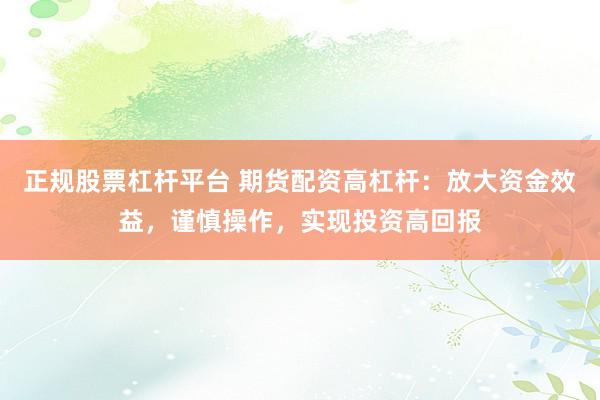 正规股票杠杆平台 期货配资高杠杆:放大资金效益,谨慎操作,实现投资高回报