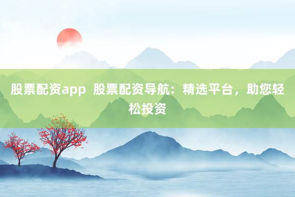 股票配资app 股票配资导航:精选平台,助您轻松投资