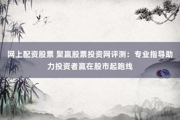 网上配资股票 聚赢股票投资网评测:专业指导助力投资者赢在股市起跑线