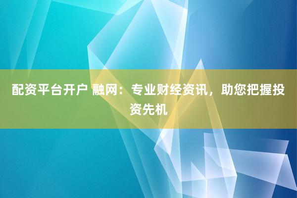 配资平台开户 融网：专业财经资讯，助您把握投资先机