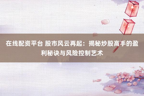 在线配资平台 股市风云再起:揭秘炒股高手的盈利秘诀与风险控制艺术