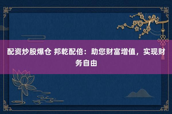 配资炒股爆仓 邦乾配倍:助您财富增值,实现财务自由