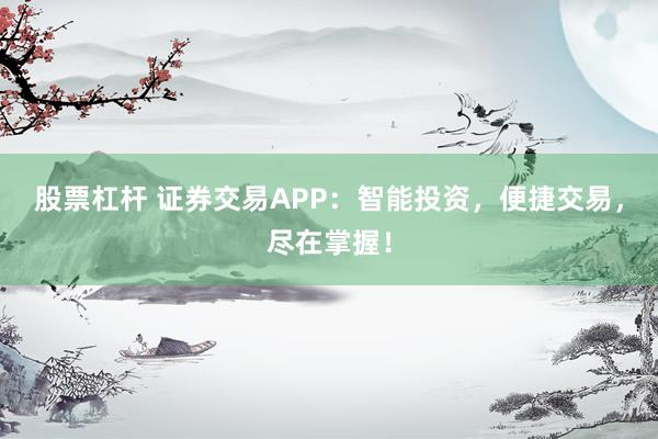 股票杠杆 证券交易APP:智能投资,便捷交易,尽在掌握!
