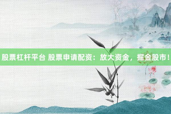 股票杠杆平台 股票申请配资:放大资金,掘金股市!
