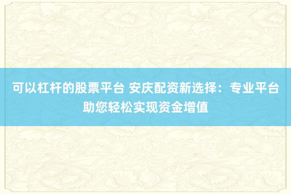 可以杠杆的股票平台 安庆配资新选择:专业平台助您轻松实现资金增值