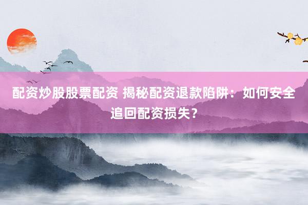 配资炒股股票配资 揭秘配资退款陷阱:如何安全追回配资损失?