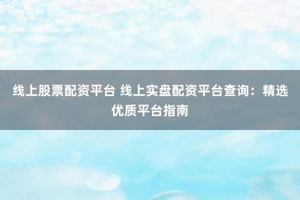 线上股票配资平台 线上实盘配资平台查询:精选优质平台指南