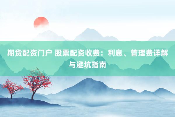 期货配资门户 股票配资收费:利息、管理费详解与避坑指南