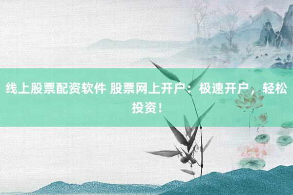 线上股票配资软件 股票网上开户：极速开户，轻松投资！