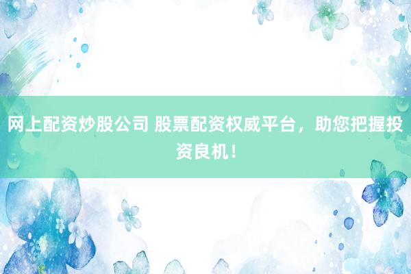 网上配资炒股公司 股票配资权威平台,助您把握投资良机!