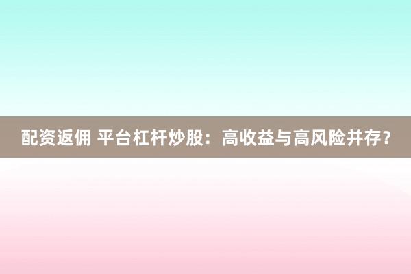 配资返佣 平台杠杆炒股:高收益与高风险并存?