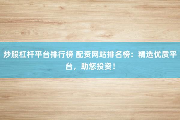 炒股杠杆平台排行榜 配资网站排名榜:精选优质平台,助您投资!