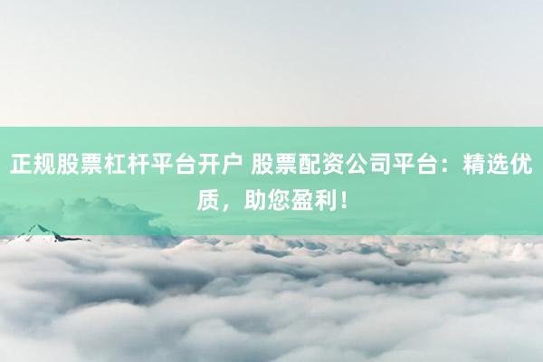 正规股票杠杆平台开户 股票配资公司平台：精选优质，助您盈利！