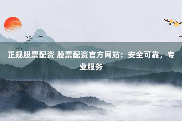 正规股票配资 股票配资官方网站：安全可靠，专业服务