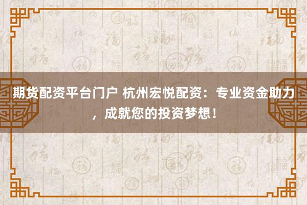 期货配资平台门户 杭州宏悦配资:专业资金助力,成就您的投资梦想!
