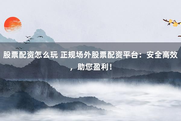 股票配资怎么玩 正规场外股票配资平台：安全高效，助您盈利！