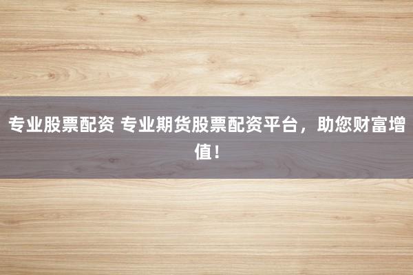 专业股票配资 专业期货股票配资平台,助您财富增值!