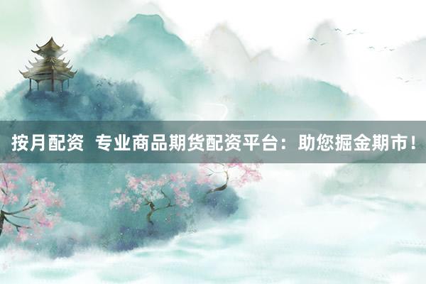 按月配资  专业商品期货配资平台：助您掘金期市！