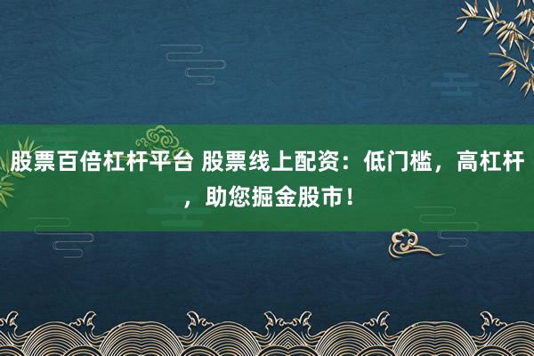 股票百倍杠杆平台 股票线上配资：低门槛，高杠杆，助您掘金股市！