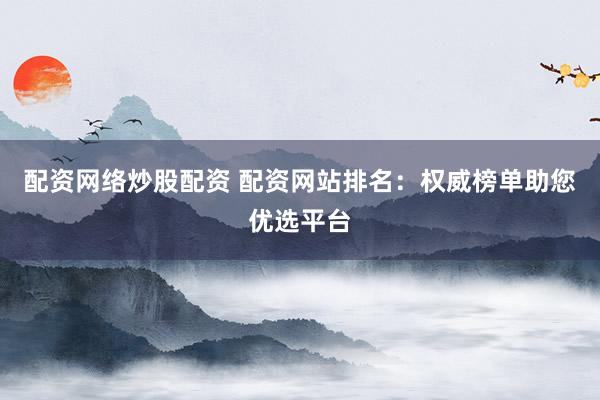 配资网络炒股配资 配资网站排名:权威榜单助您优选平台