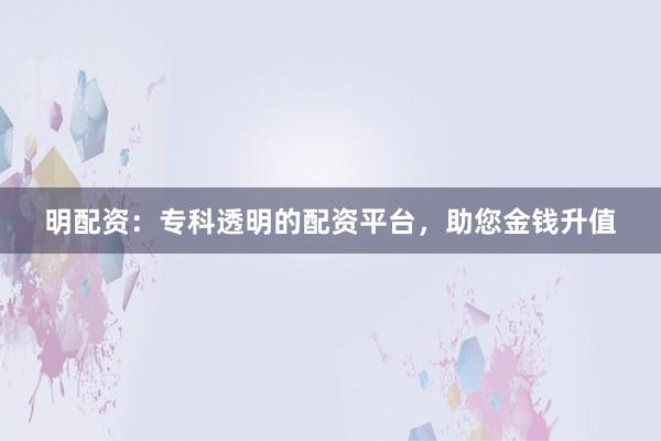 明配资:专科透明的配资平台,助您金钱升值