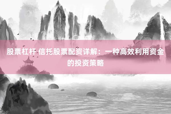 股票杠杆 信托股票配资详解：一种高效利用资金的投资策略