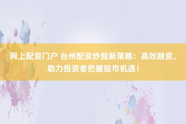 网上配资门户 台州配资炒股新策略:高效融资,助力投资者把握股市机遇!