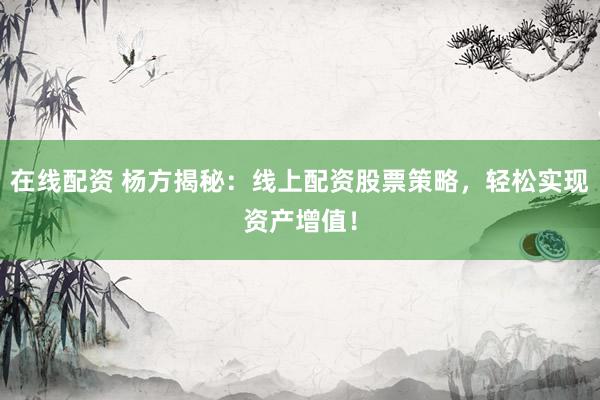 在线配资 杨方揭秘：线上配资股票策略，轻松实现资产增值！