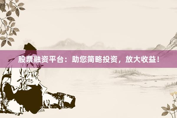 股票融资平台:助您简略投资,放大收益!