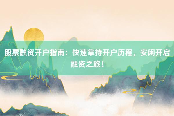 股票融资开户指南：快速掌持开户历程，安闲开启融资之旅！