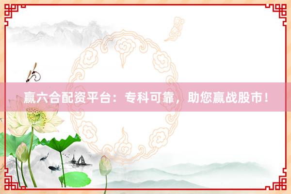 赢六合配资平台：专科可靠，助您赢战股市！